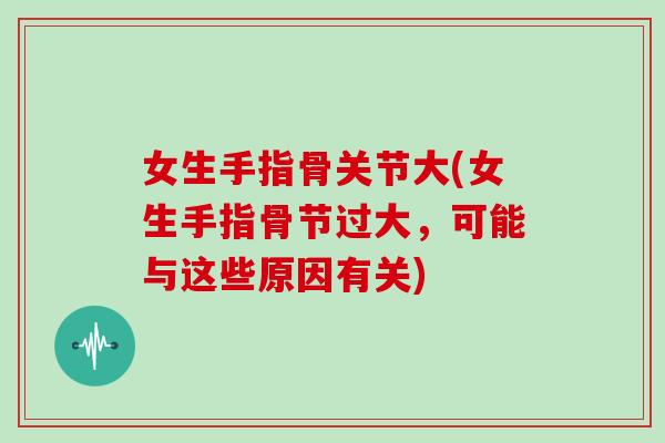 女生手指骨关节大(女生手指骨节过大，可能与这些原因有关)