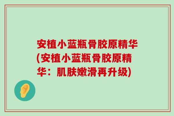 安植小蓝瓶骨胶原精华(安植小蓝瓶骨胶原精华:嫩滑再升级) 安植小蓝瓶骨胶原精华(安植小蓝瓶骨胶原精华:嫩滑再升级)