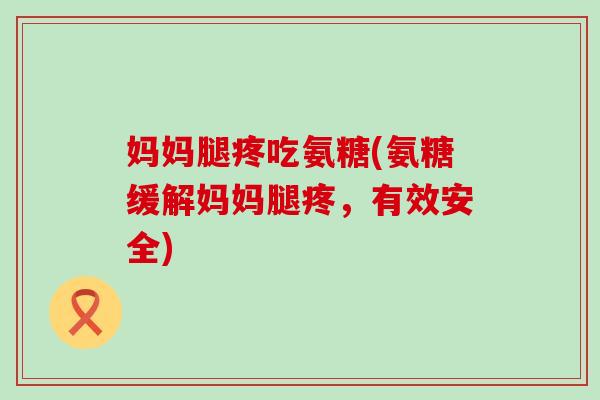 妈妈腿疼吃氨糖(氨糖缓解妈妈腿疼,有效安全) 妈妈腿疼吃氨糖(氨糖缓解妈妈腿疼,有效安全)