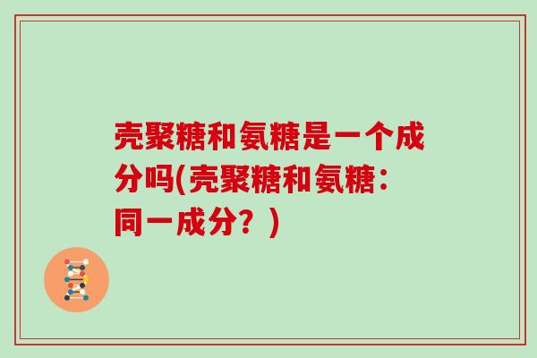 壳聚糖和氨糖是一个成分吗(壳聚糖和氨糖:同一成分?) 壳聚糖和氨糖是一个成分吗(壳聚糖和氨糖:同一成分?)