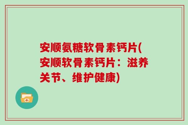安顺氨糖软骨素钙片(安顺软骨素钙片:滋养关节、维护健康) 安顺氨糖软骨素钙片(安顺软骨素钙片:滋养关节、维护健康)