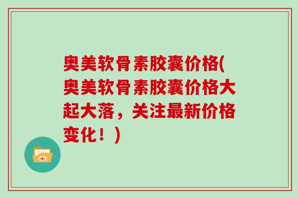 奥美软骨素胶囊价格(奥美软骨素胶囊价格大起大落,关注新价格变化!) 奥美软骨素胶囊价格(奥美软骨素胶囊价格大起大落,关注新价格变化!)