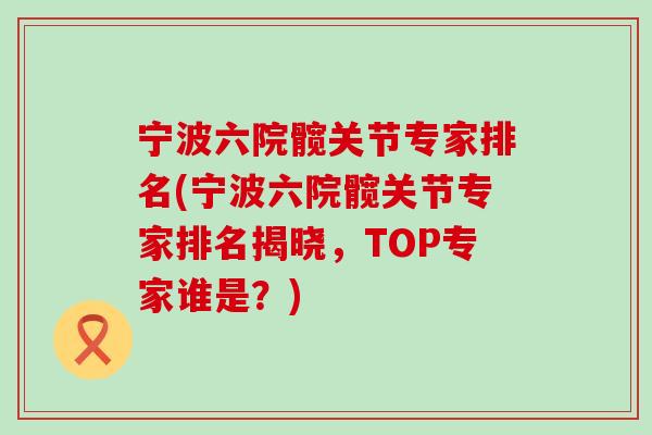 宁波六院髋关节专家排名(宁波六院髋关节专家排名揭晓，TOP专家谁是？)