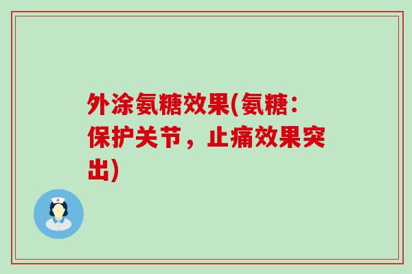 外涂氨糖效果(氨糖:保护关节,效果突出) 外涂氨糖效果(氨糖:保护关节,效果突出)
