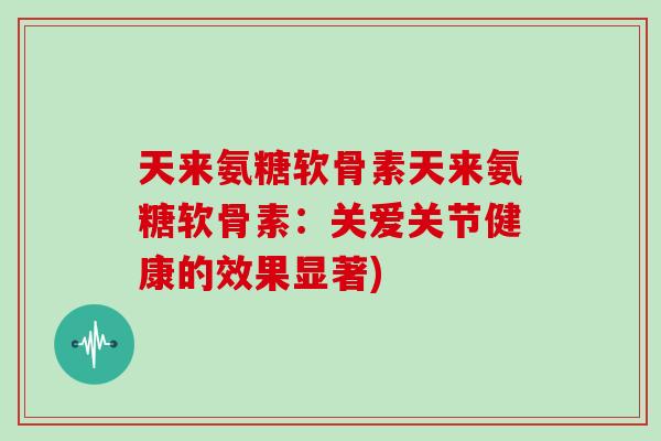 天来氨糖软骨素天来氨糖软骨素:关爱关节健康的效果显著) 天来氨糖软骨素天来氨糖软骨素:关爱关节健康的效果显著)