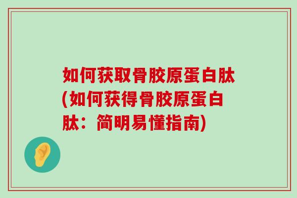 如何获取骨胶原蛋白肽(如何获得骨胶原蛋白肽:简明易懂指南) 如何获取骨胶原蛋白肽(如何获得骨胶原蛋白肽:简明易懂指南)