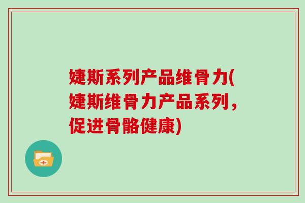 婕斯系列产品维骨力(婕斯维骨力产品系列,促进骨骼健康) 婕斯系列产品维骨力(婕斯维骨力产品系列,促进骨骼健康)