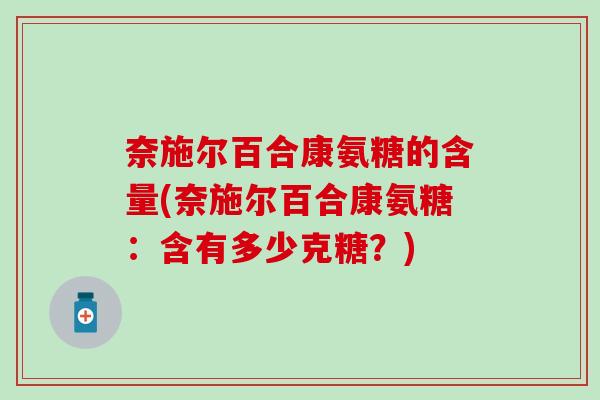 奈施尔百合康氨糖的含量(奈施尔百合康氨糖：含有多少克糖？)