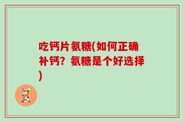 吃钙片氨糖(如何正确补钙?氨糖是个好选择) 吃钙片氨糖(如何正确补钙?氨糖是个好选择)