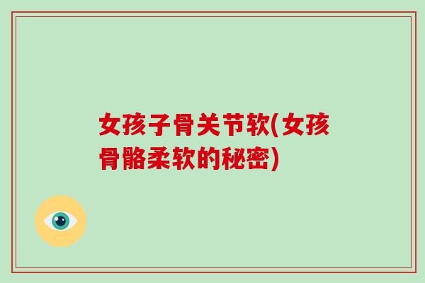 女孩子骨关节软(女孩骨骼柔软的秘密) 女孩子骨关节软(女孩骨骼柔软的秘密)