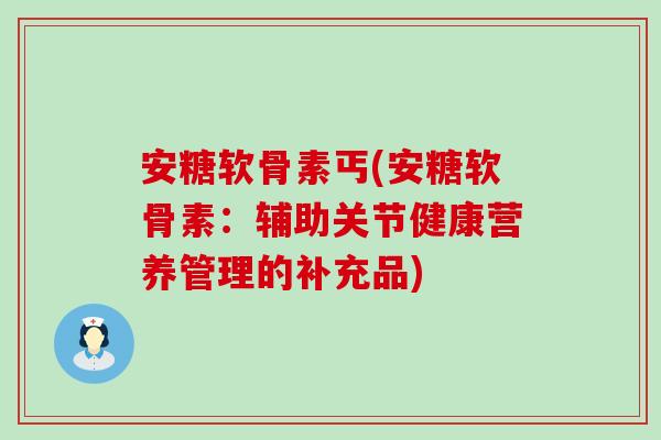 安糖软骨素丐(安糖软骨素:辅助关节健康营养管理的补充品) 安糖软骨素丐(安糖软骨素:辅助关节健康营养管理的补充品)