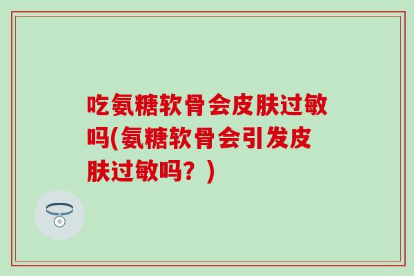 吃氨糖软骨会吗(氨糖软骨会引发吗?) 吃氨糖软骨会吗(氨糖软骨会引发吗?)