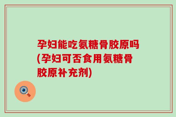 孕妇能吃氨糖骨胶原吗(孕妇可否食用氨糖骨胶原补充剂) 孕妇能吃氨糖骨胶原吗(孕妇可否食用氨糖骨胶原补充剂)