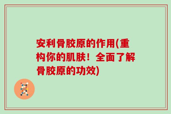 安利骨胶原的作用(重构你的!全面了解骨胶原的功效) 安利骨胶原的作用(重构你的!全面了解骨胶原的功效)