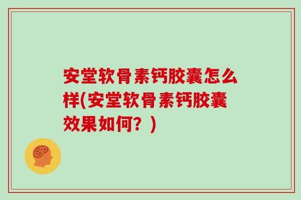 安堂软骨素钙胶囊怎么样(安堂软骨素钙胶囊效果如何?) 安堂软骨素钙胶囊怎么样(安堂软骨素钙胶囊效果如何?)
