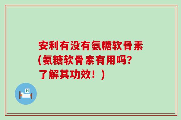 安利有没有氨糖软骨素(氨糖软骨素有用吗？了解其功效！)