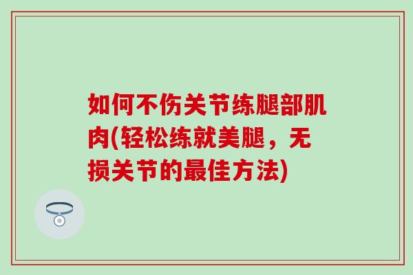 如何不伤关节练腿部肌肉(轻松练就美腿,无损关节的佳方法) 如何不伤关节练腿部肌肉(轻松练就美腿,无损关节的佳方法)