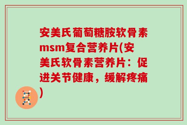 安美氏葡萄糖胺软骨素msm复合营养片(安美氏软骨素营养片:促进关节健康,缓解) 安美氏葡萄糖胺软骨素msm复合营养片(安美氏软骨素营养片:促进关节健康,缓解)