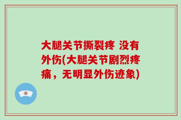 大腿关节撕裂疼 没有外伤(大腿关节剧烈,无明显外伤迹象) 大腿关节撕裂疼 没有外伤(大腿关节剧烈,无明显外伤迹象)