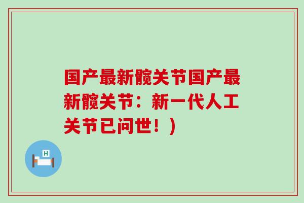 国产新髋关节国产新髋关节:新一代人工关节已问世!) 国产新髋关节国产新髋关节:新一代人工关节已问世!)