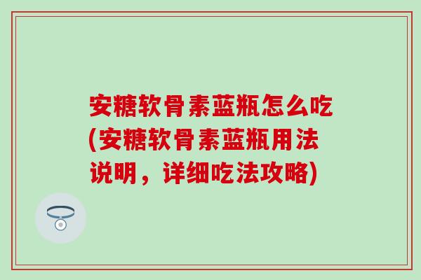 安糖软骨素蓝瓶怎么吃(安糖软骨素蓝瓶用法说明,详细吃法攻略) 安糖软骨素蓝瓶怎么吃(安糖软骨素蓝瓶用法说明,详细吃法攻略)