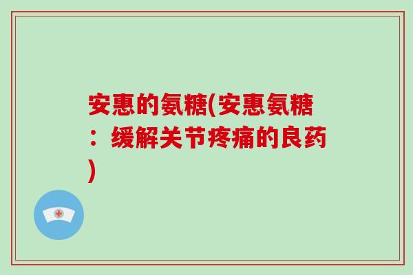 安惠的氨糖(安惠氨糖：缓解关节的良药)