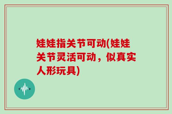娃娃指关节可动(娃娃关节灵活可动,似真实人形玩具) 娃娃指关节可动(娃娃关节灵活可动,似真实人形玩具)