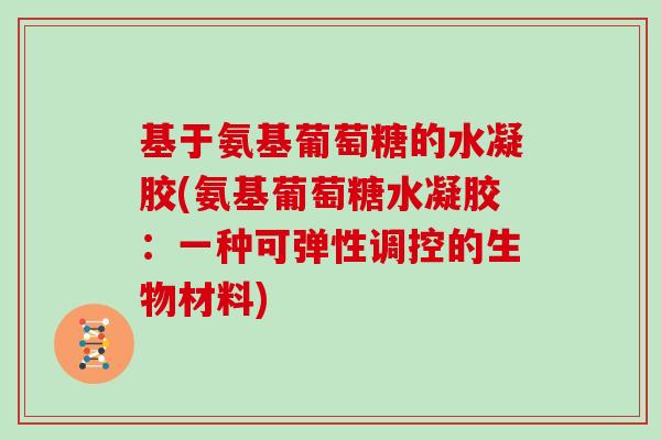 基于氨基葡萄糖的水凝胶(氨基葡萄糖水凝胶:一种可弹性调控的生物材料) 基于氨基葡萄糖的水凝胶(氨基葡萄糖水凝胶:一种可弹性调控的生物材料)
