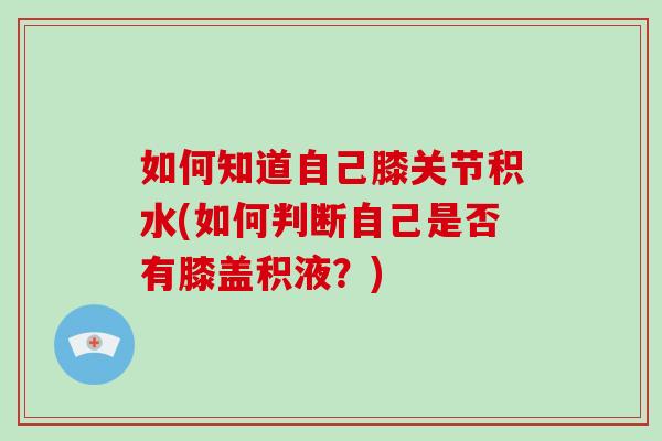 如何知道自己膝关节积水(如何判断自己是否有膝盖积液?) 如何知道自己膝关节积水(如何判断自己是否有膝盖积液?)