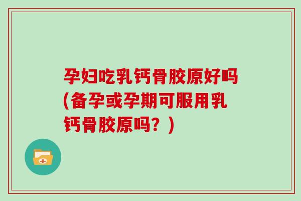 孕妇吃乳钙骨胶原好吗(备孕或孕期可服用乳钙骨胶原吗？)