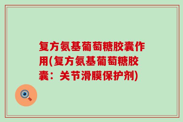 复方氨基葡萄糖胶囊作用(复方氨基葡萄糖胶囊：关节滑膜保护剂)