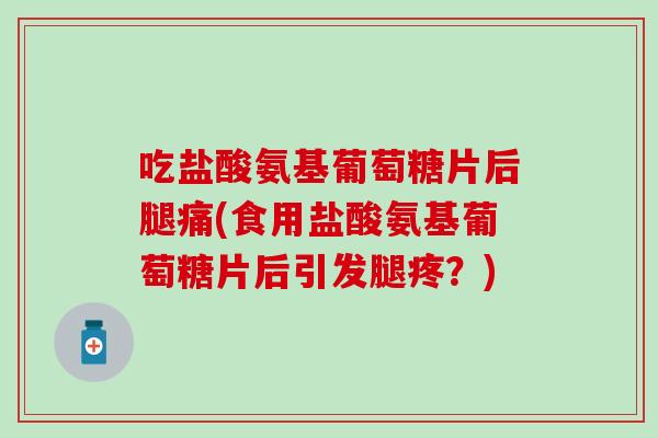 吃盐酸氨基葡萄糖片后腿痛(食用盐酸氨基葡萄糖片后引发腿疼?) 吃盐酸氨基葡萄糖片后腿痛(食用盐酸氨基葡萄糖片后引发腿疼?)