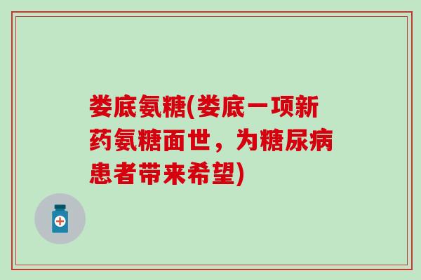 娄底氨糖(娄底一项新药氨糖面世，为患者带来希望)
