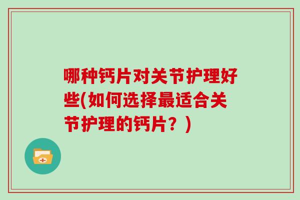 哪种钙片对关节护理好些(如何选择适合关节护理的钙片？)