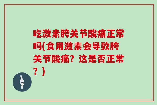 吃激素胯关节酸痛正常吗(食用激素会导致胯关节酸痛?这是否正常?) 吃激素胯关节酸痛正常吗(食用激素会导致胯关节酸痛?这是否正常?)