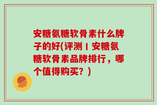 安糖氨糖软骨素什么牌子的好(评测丨安糖氨糖软骨素品牌排行,哪个值得购买?) 安糖氨糖软骨素什么牌子的好(评测丨安糖氨糖软骨素品牌排行,哪个值得购买?)