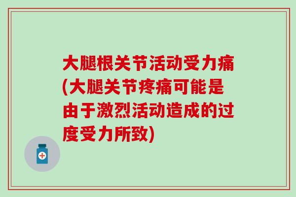 大腿根关节活动受力痛(大腿关节可能是由于激烈活动造成的过度受力所致) 大腿根关节活动受力痛(大腿关节可能是由于激烈活动造成的过度受力所致)