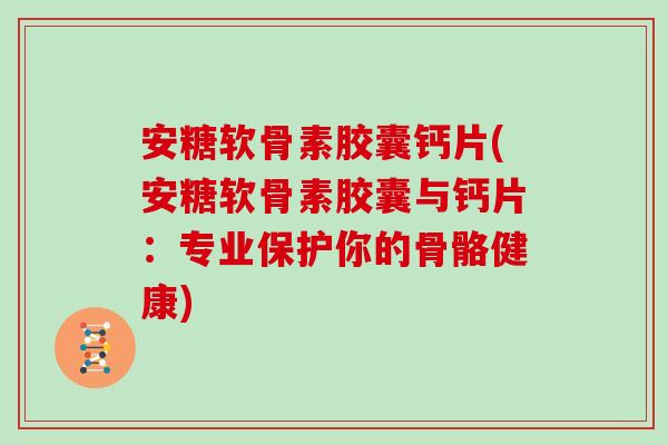 安糖软骨素胶囊钙片(安糖软骨素胶囊与钙片:专业保护你的骨骼健康) 安糖软骨素胶囊钙片(安糖软骨素胶囊与钙片:专业保护你的骨骼健康)