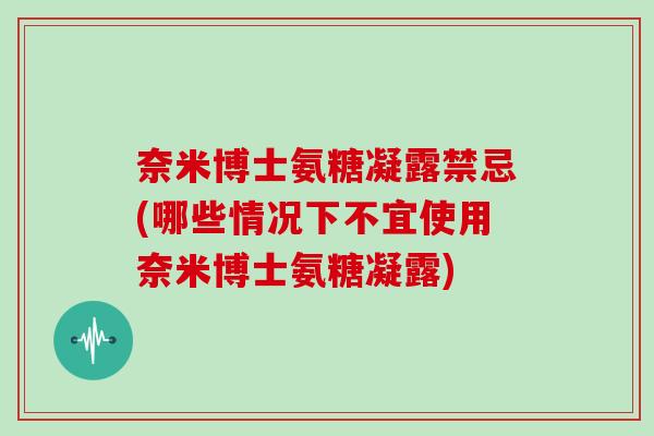 奈米博士氨糖凝露禁忌(哪些情况下不宜使用奈米博士氨糖凝露)