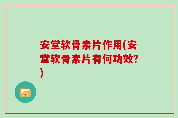 安堂软骨素片作用(安堂软骨素片有何功效?) 安堂软骨素片作用(安堂软骨素片有何功效?)