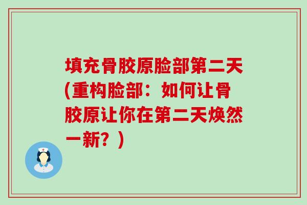 填充骨胶原脸部第二天(重构脸部：如何让骨胶原让你在第二天焕然一新？)