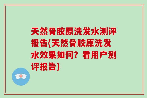 天然骨胶原洗发水测评报告(天然骨胶原洗发水效果如何？看用户测评报告)
