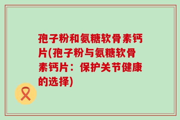 孢子粉和氨糖软骨素钙片(孢子粉与氨糖软骨素钙片：保护关节健康的选择)