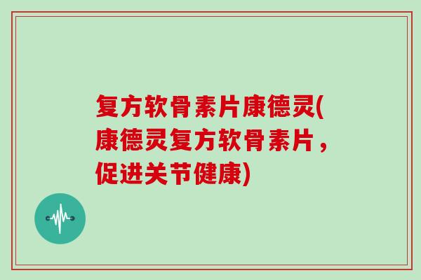 复方软骨素片康德灵(康德灵复方软骨素片,促进关节健康) 复方软骨素片康德灵(康德灵复方软骨素片,促进关节健康)