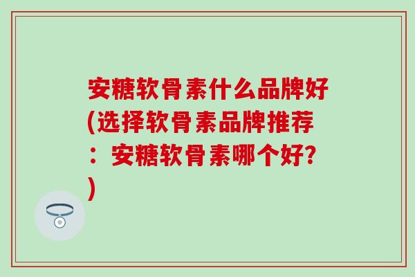 安糖软骨素什么品牌好(选择软骨素品牌推荐：安糖软骨素哪个好？)