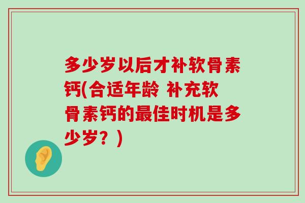 多少岁以后才补软骨素钙(合适年龄 补充软骨素钙的佳时机是多少岁？)
