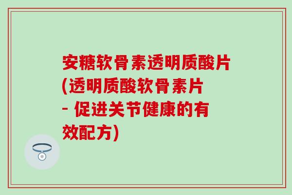 安糖软骨素透明质酸片(透明质酸软骨素片 - 促进关节健康的有效配方)