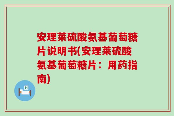 安理莱硫酸氨基葡萄糖片说明书(安理莱硫酸氨基葡萄糖片:用药指南) 安理莱硫酸氨基葡萄糖片说明书(安理莱硫酸氨基葡萄糖片:用药指南)