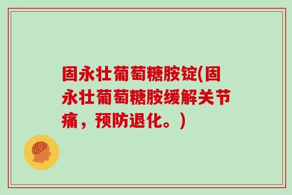 固永壮葡萄糖胺锭(固永壮葡萄糖胺缓解关节痛，退化。)