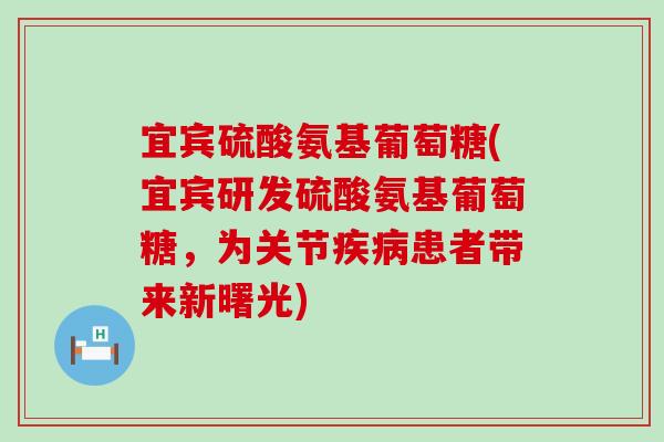 宜宾硫酸氨基葡萄糖(宜宾研发硫酸氨基葡萄糖，为关节患者带来新曙光)